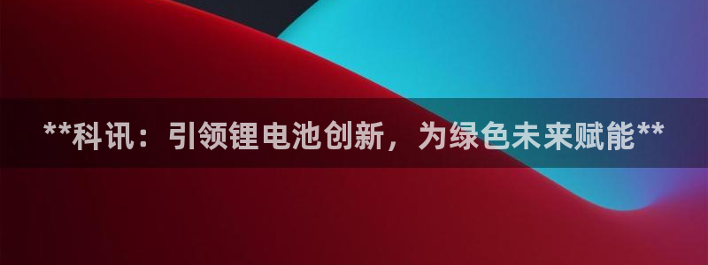尊龙官网下载：**科讯：引领锂电池创新，为绿色未来赋能**